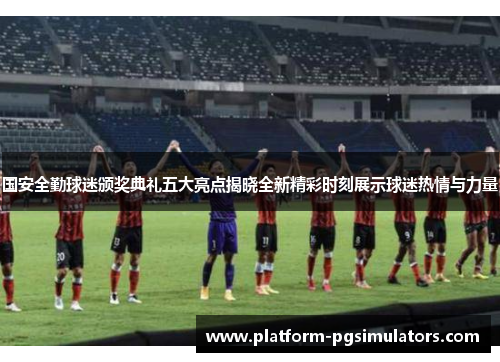 国安全勤球迷颁奖典礼五大亮点揭晓全新精彩时刻展示球迷热情与力量