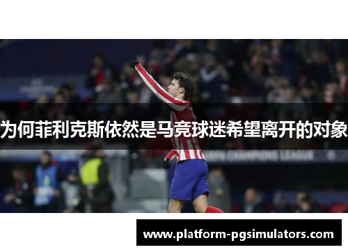 为何菲利克斯依然是马竞球迷希望离开的对象