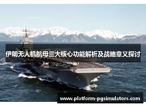 伊朗无人机航母三大核心功能解析及战略意义探讨