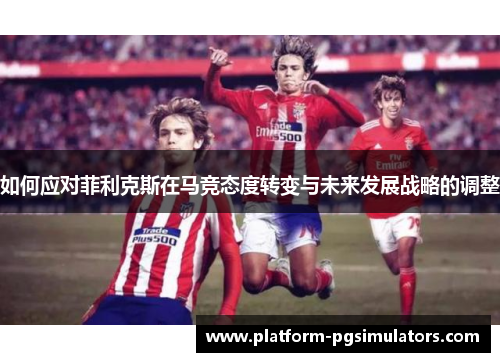 如何应对菲利克斯在马竞态度转变与未来发展战略的调整
