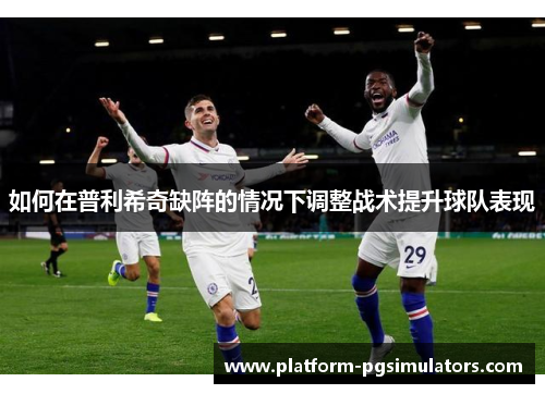 如何在普利希奇缺阵的情况下调整战术提升球队表现