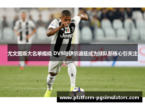尤文图斯大名单揭晓 DV9与伊尔迪兹成为球队新核心引关注