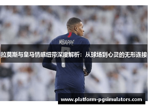 拉莫斯与皇马情感纽带深度解析：从球场到心灵的无形连接