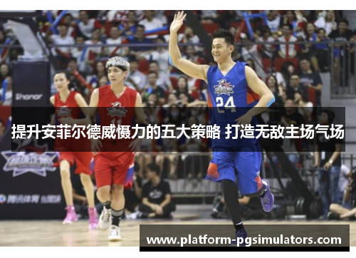 提升安菲尔德威慑力的五大策略 打造无敌主场气场