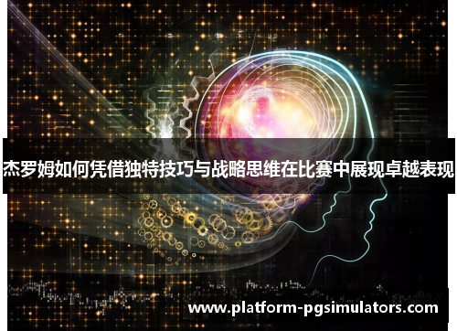 杰罗姆如何凭借独特技巧与战略思维在比赛中展现卓越表现