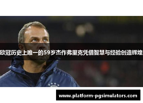 欧冠历史上唯一的59岁杰作弗里克凭借智慧与经验创造辉煌