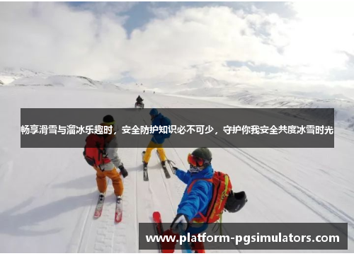 畅享滑雪与溜冰乐趣时，安全防护知识必不可少，守护你我安全共度冰雪时光