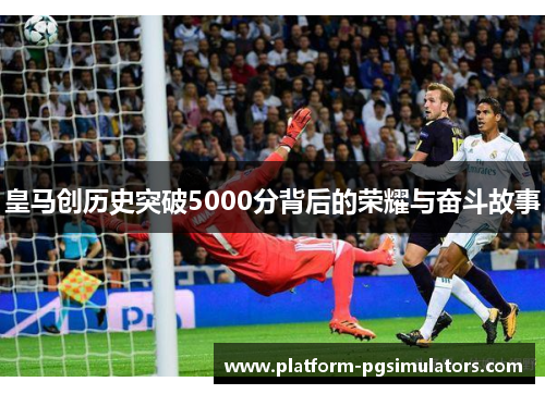 皇马创历史突破5000分背后的荣耀与奋斗故事