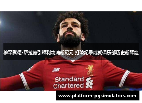 穆罕默德·萨拉赫引领利物浦新纪元 打破纪录成就俱乐部历史新辉煌
