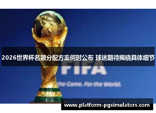 2026世界杯名额分配方案何时公布 球迷期待揭晓具体细节
