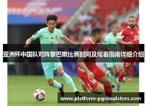 亚洲杯中国队对阵黎巴嫩比赛时间及观看指南详细介绍