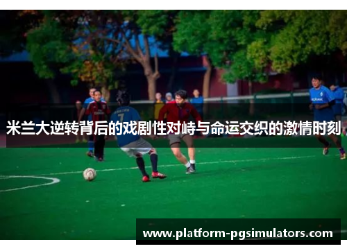 米兰大逆转背后的戏剧性对峙与命运交织的激情时刻