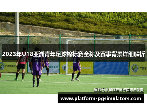 2023年U18亚洲青年足球锦标赛全称及赛事背景详细解析