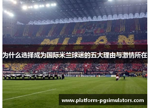为什么选择成为国际米兰球迷的五大理由与激情所在