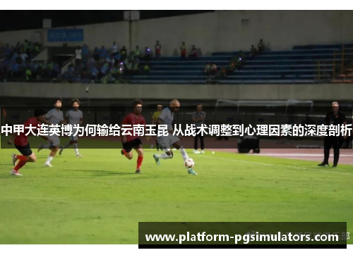 中甲大连英博为何输给云南玉昆 从战术调整到心理因素的深度剖析