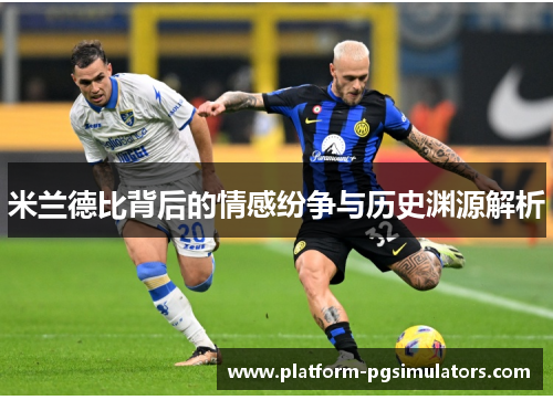 米兰德比背后的情感纷争与历史渊源解析