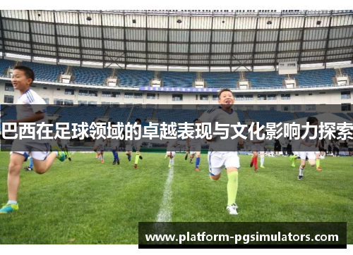 巴西在足球领域的卓越表现与文化影响力探索