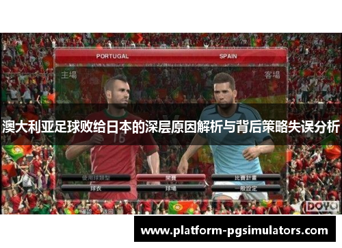 澳大利亚足球败给日本的深层原因解析与背后策略失误分析