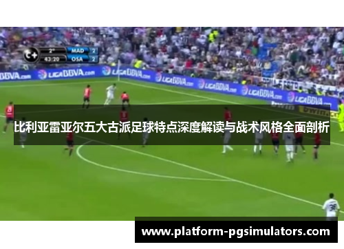 比利亚雷亚尔五大古派足球特点深度解读与战术风格全面剖析