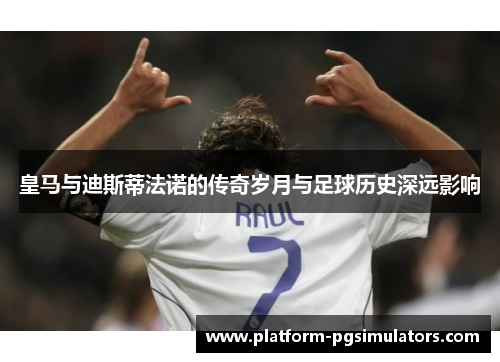 皇马与迪斯蒂法诺的传奇岁月与足球历史深远影响