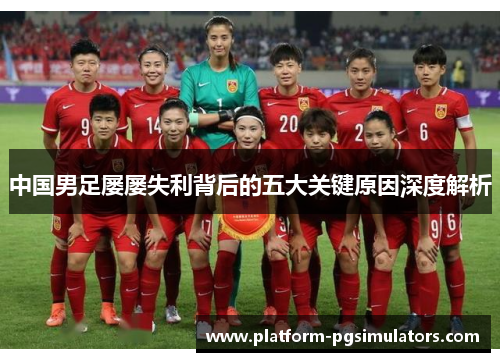 中国男足屡屡失利背后的五大关键原因深度解析