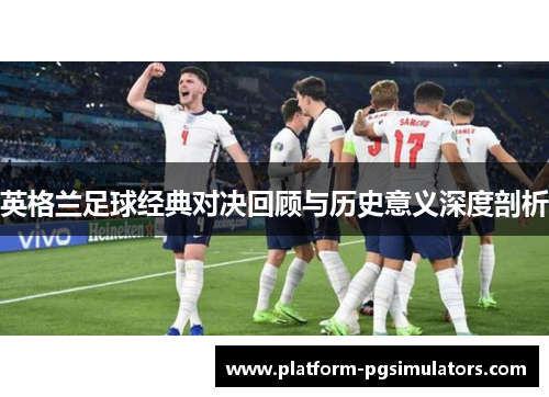 英格兰足球经典对决回顾与历史意义深度剖析