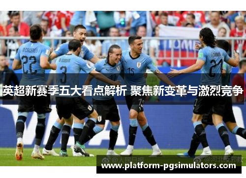 英超新赛季五大看点解析 聚焦新变革与激烈竞争