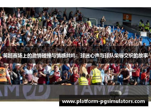 英超赛场上的激情碰撞与情感共鸣：球迷心声与球队荣辱交织的故事