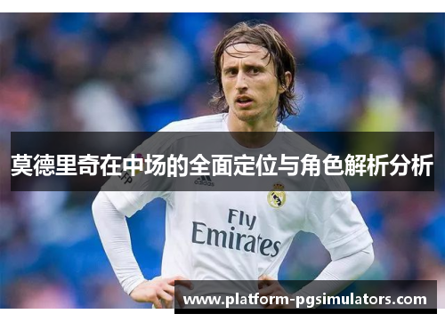 莫德里奇在中场的全面定位与角色解析分析