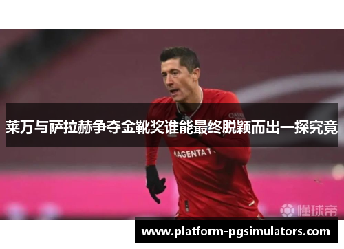 莱万与萨拉赫争夺金靴奖谁能最终脱颖而出一探究竟