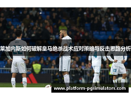 莱加内斯如何破解皇马绝杀战术应对策略与反击思路分析