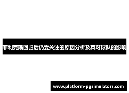 菲利克斯回归后仍受关注的原因分析及其对球队的影响