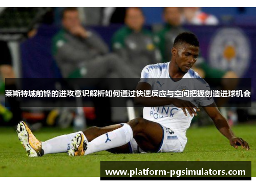 莱斯特城前锋的进攻意识解析如何通过快速反应与空间把握创造进球机会