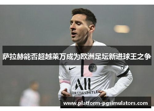 萨拉赫能否超越莱万成为欧洲足坛新进球王之争