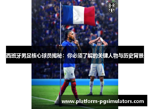 西班牙男足核心球员揭秘：你必须了解的关键人物与历史背景