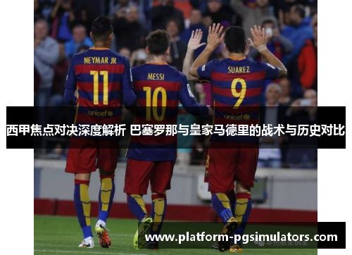 西甲焦点对决深度解析 巴塞罗那与皇家马德里的战术与历史对比 西甲焦点对决深度解析 巴塞罗那与皇家马德里的战术与历史对比