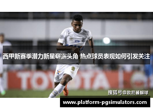 西甲新赛季潜力新星崭露头角 热点球员表现如何引发关注 西甲新赛季潜力新星崭露头角 热点球员表现如何引发关注