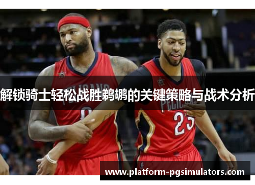 解锁骑士轻松战胜鹈鹕的关键策略与战术分析