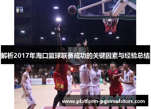 解析2017年海口篮球联赛成功的关键因素与经验总结 解析2017年海口篮球联赛成功的关键因素与经验总结
