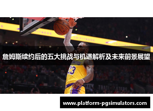 詹姆斯续约后的五大挑战与机遇解析及未来前景展望