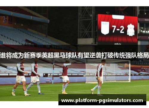 谁将成为新赛季英超黑马球队有望逆袭打破传统强队格局