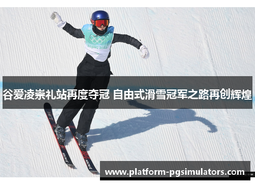 谷爱凌崇礼站再度夺冠 自由式滑雪冠军之路再创辉煌