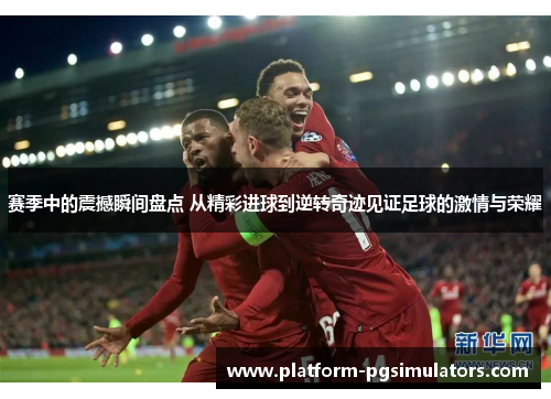 赛季中的震撼瞬间盘点 从精彩进球到逆转奇迹见证足球的激情与荣耀 赛季中的震撼瞬间盘点 从精彩进球到逆转奇迹见证足球的激情与荣耀