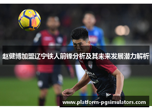 赵健博加盟辽宁铁人前锋分析及其未来发展潜力解析