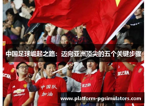 中国足球崛起之路：迈向亚洲顶尖的五个关键步骤