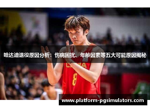 哈达迪退役原因分析：伤病困扰、年龄因素等五大可能原因揭秘