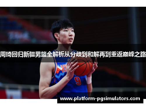 周琦回归新疆男篮全解析从分歧到和解再到重返巅峰之路