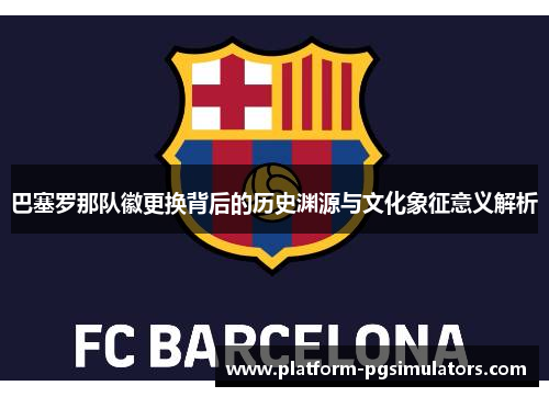 巴塞罗那队徽更换背后的历史渊源与文化象征意义解析