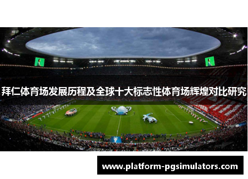 拜仁体育场发展历程及全球十大标志性体育场辉煌对比研究