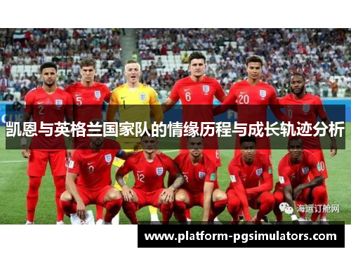 凯恩与英格兰国家队的情缘历程与成长轨迹分析